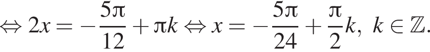  рав­но­силь­но 2x= минус дробь: чис­ли­тель: 5 Пи , зна­ме­на­тель: 12 конец дроби плюс Пи k рав­но­силь­но x= минус дробь: чис­ли­тель: 5 Пи , зна­ме­на­тель: 24 конец дроби плюс дробь: чис­ли­тель: Пи , зна­ме­на­тель: 2 конец дроби k, k при­над­ле­жит Z . 