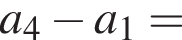 a_4 минус a_1=