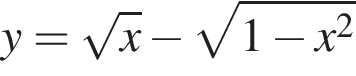 y= ко­рень из: на­ча­ло ар­гу­мен­та: x конец ар­гу­мен­та минус ко­рень из: на­ча­ло ар­гу­мен­та: 1 минус x в квад­ра­те конец ар­гу­мен­та 