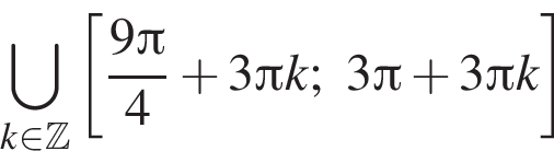 \bigcup\limits_k при­над­ле­жит Z левая квад­рат­ная скоб­ка дробь: чис­ли­тель: 9 Пи , зна­ме­на­тель: 4 конец дроби плюс 3 Пи k;3 Пи плюс 3 Пи k пра­вая квад­рат­ная скоб­ка 