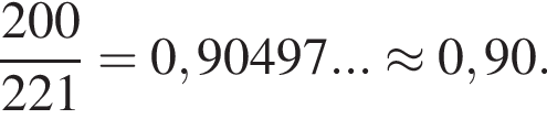  дробь: чис­ли­тель: 200, зна­ме­на­тель: 221 конец дроби = 0,90497... \approx 0,90. 
