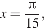 x= дробь: чис­ли­тель: Пи , зна­ме­на­тель: 15 конец дроби , 