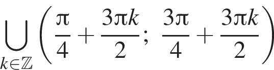 \bigcup\limits_k при­над­ле­жит Z левая круг­лая скоб­ка дробь: чис­ли­тель: Пи , зна­ме­на­тель: 4 конец дроби плюс дробь: чис­ли­тель: 3 Пи k, зна­ме­на­тель: 2 конец дроби ; дробь: чис­ли­тель: 3 Пи , зна­ме­на­тель: 4 конец дроби плюс дробь: чис­ли­тель: 3 Пи k, зна­ме­на­тель: 2 конец дроби пра­вая круг­лая скоб­ка 