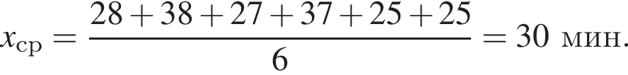 x_ср= дробь: чис­ли­тель: 28 плюс 38 плюс 27 плюс 37 плюс 25 плюс 25, зна­ме­на­тель: 6 конец дроби =30мин. 