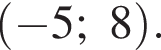  левая круг­лая скоб­ка минус 5;8 пра­вая круг­лая скоб­ка .
