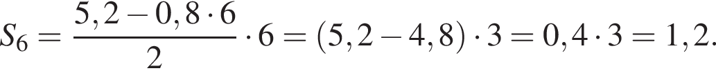 S_6= дробь: чис­ли­тель: 5,2 минус 0,8 умно­жить на 6, зна­ме­на­тель: 2 конец дроби умно­жить на 6= левая круг­лая скоб­ка 5,2 минус 4,8 пра­вая круг­лая скоб­ка умно­жить на 3=0,4 умно­жить на 3=1,2. 
