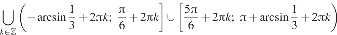 \bigcup\limits_k при­над­ле­жит Z левая круг­лая скоб­ка минус арк­си­нус дробь: чис­ли­тель: 1, зна­ме­на­тель: 3 конец дроби плюс 2 Пи k; дробь: чис­ли­тель: Пи , зна­ме­на­тель: 6 конец дроби плюс 2 Пи k пра­вая квад­рат­ная скоб­ка \cup левая квад­рат­ная скоб­ка дробь: чис­ли­тель: 5 Пи , зна­ме­на­тель: 6 конец дроби плюс 2 Пи k; Пи плюс арк­си­нус дробь: чис­ли­тель: 1, зна­ме­на­тель: 3 конец дроби плюс 2 Пи k пра­вая круг­лая скоб­ка 