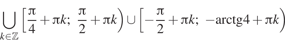 \bigcup\limits_k принадлежит Z левая квадратная скобка дробь: числитель: Пи , знаменатель: 4 конец дроби плюс Пи k; дробь: числитель: Пи , знаменатель: 2 конец дроби плюс Пи k правая круглая скобка \cup левая квадратная скобка минус дробь: числитель: Пи , знаменатель: 2 конец дроби плюс Пи k; минус \operatorname арктангенс 4 плюс Пи k правая круглая скобка