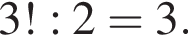 3! : 2= 3.