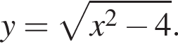 y = ко­рень из: на­ча­ло ар­гу­мен­та: x в квад­ра­те минус 4 конец ар­гу­мен­та .