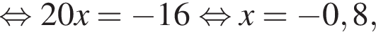  рав­но­силь­но 20x= минус 16 рав­но­силь­но x= минус 0,8,