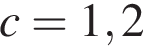 c=1,2