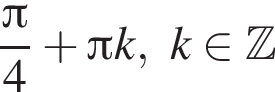  дробь: чис­ли­тель: Пи , зна­ме­на­тель: 4 конец дроби плюс Пи k, k при­над­ле­жит Z 