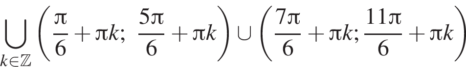 \bigcup\limits_k принадлежит Z левая круглая скобка дробь: числитель: Пи , знаменатель: 6 конец дроби плюс Пи k; дробь: числитель: 5 Пи , знаменатель: 6 конец дроби плюс Пи k правая круглая скобка \cup левая круглая скобка дробь: числитель: 7 Пи , знаменатель: 6 конец дроби плюс Пи k; дробь: числитель: 11 Пи , знаменатель: 6 конец дроби плюс Пи k правая круглая скобка