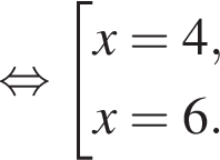  рав­но­силь­но со­во­куп­ность вы­ра­же­ний x = 4, x = 6. конец со­во­куп­но­сти . 