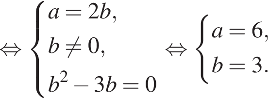  рав­но­силь­но си­сте­ма вы­ра­же­ний a = 2b, b не равно 0, b в квад­ра­те минус 3b = 0 конец си­сте­мы . рав­но­силь­но си­сте­ма вы­ра­же­ний a = 6, b = 3. конец си­сте­мы . 