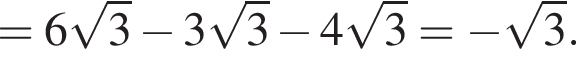 = 6 ко­рень из 3 минус 3 ко­рень из 3 минус 4 ко­рень из 3 = минус ко­рень из 3 .