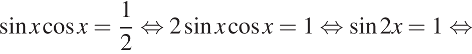  синус x ко­си­нус x= дробь: чис­ли­тель: 1, зна­ме­на­тель: 2 конец дроби рав­но­силь­но 2 синус x ко­си­нус x=1 рав­но­силь­но синус 2x=1 рав­но­силь­но 