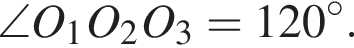 \angleO_1O_2O_3=120 гра­ду­сов.