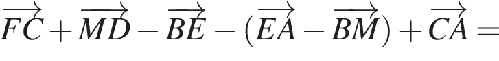 \overrightarrowFC плюс \overrightarrowMD минус \overrightarrowBE минус левая круг­лая скоб­ка \overrightarrowEA минус \overrightarrowBM пра­вая круг­лая скоб­ка плюс \overrightarrowCA =