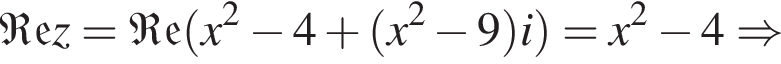 \mathfrakRez=\mathfrakRe левая круг­лая скоб­ка x в квад­ра­те минус 4 плюс левая круг­лая скоб­ка x в квад­ра­те минус 9 пра­вая круг­лая скоб­ка i пра­вая круг­лая скоб­ка =x в квад­ра­те минус 4 \Rightarrow 