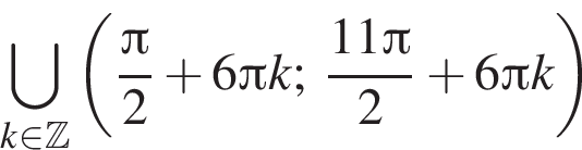\bigcup\limits_k при­над­ле­жит Z левая круг­лая скоб­ка дробь: чис­ли­тель: Пи , зна­ме­на­тель: 2 конец дроби плюс 6 Пи k; дробь: чис­ли­тель: 11 Пи , зна­ме­на­тель: 2 конец дроби плюс 6 Пи k пра­вая круг­лая скоб­ка 