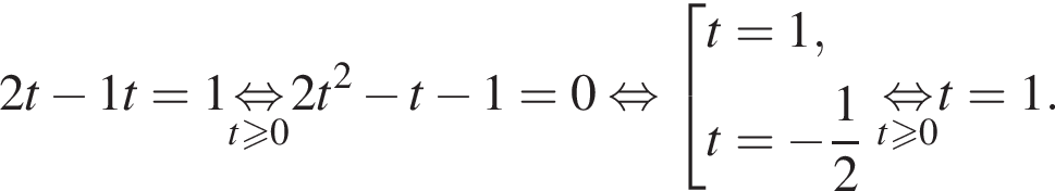 2t минус \fraq1t=1 \undersett\geqslant0\mathop рав­но­силь­но 2t в квад­ра­те минус t минус 1=0 рав­но­силь­но со­во­куп­ность вы­ра­же­ний t=1,t= минус дробь: чис­ли­тель: 1, зна­ме­на­тель: 2 конец дроби конец со­во­куп­но­сти . \undersett\geqslant0\mathop рав­но­силь­но t=1. 