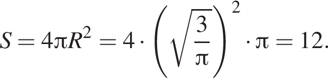 S = 4 Пи R в квад­ра­те = 4 умно­жить на левая круг­лая скоб­ка ко­рень из: на­ча­ло ар­гу­мен­та: дробь: чис­ли­тель: 3, зна­ме­на­тель: Пи конец дроби конец ар­гу­мен­та пра­вая круг­лая скоб­ка в квад­ра­те умно­жить на Пи = 12. 