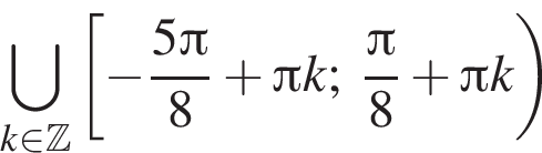 \bigcup\limits_k при­над­ле­жит Z левая квад­рат­ная скоб­ка минус дробь: чис­ли­тель: 5 Пи , зна­ме­на­тель: 8 конец дроби плюс Пи k; дробь: чис­ли­тель: Пи , зна­ме­на­тель: 8 конец дроби плюс Пи k пра­вая круг­лая скоб­ка 