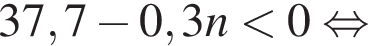 37,7 минус 0,3n мень­ше 0 рав­но­силь­но 