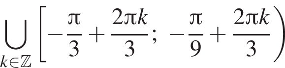 \bigcup\limits_k при­над­ле­жит Z левая квад­рат­ная скоб­ка минус дробь: чис­ли­тель: Пи , зна­ме­на­тель: 3 конец дроби плюс дробь: чис­ли­тель: 2 Пи k, зна­ме­на­тель: 3 конец дроби ; минус дробь: чис­ли­тель: Пи , зна­ме­на­тель: 9 конец дроби плюс дробь: чис­ли­тель: 2 Пи k, зна­ме­на­тель: 3 конец дроби пра­вая круг­лая скоб­ка 