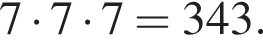 7 умно­жить на 7 умно­жить на 7 = 343.