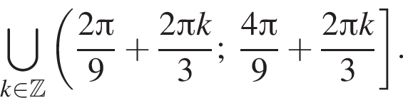 \bigcup\limits_k при­над­ле­жит Z левая круг­лая скоб­ка дробь: чис­ли­тель: 2 Пи , зна­ме­на­тель: 9 конец дроби плюс дробь: чис­ли­тель: 2 Пи k, зна­ме­на­тель: 3 конец дроби ; дробь: чис­ли­тель: 4 Пи , зна­ме­на­тель: 9 конец дроби плюс дробь: чис­ли­тель: 2 Пи k, зна­ме­на­тель: 3 конец дроби пра­вая квад­рат­ная скоб­ка . 