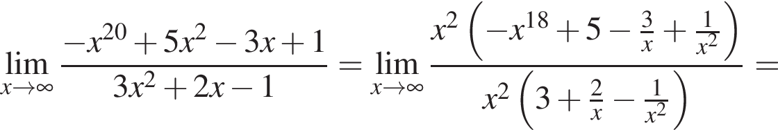 \undersetx\to бес­ко­неч­ность \mathop\lim дробь: чис­ли­тель: минус x в сте­пе­ни левая круг­лая скоб­ка 20 пра­вая круг­лая скоб­ка плюс 5x в квад­ра­те минус 3x плюс 1, зна­ме­на­тель: 3x в квад­ра­те плюс 2x минус 1 конец дроби = \undersetx\to бес­ко­неч­ность \mathop\lim дробь: чис­ли­тель: x в квад­ра­те левая круг­лая скоб­ка минус x в сте­пе­ни левая круг­лая скоб­ка 18 пра­вая круг­лая скоб­ка плюс 5 минус дробь: чис­ли­тель: 3, зна­ме­на­тель: x конец дроби плюс дробь: чис­ли­тель: 1, зна­ме­на­тель: x в квад­ра­те конец дроби пра­вая круг­лая скоб­ка , зна­ме­на­тель: x в квад­ра­те левая круг­лая скоб­ка 3 плюс дробь: чис­ли­тель: 2, зна­ме­на­тель: x конец дроби минус дробь: чис­ли­тель: 1, зна­ме­на­тель: x в квад­ра­те конец дроби пра­вая круг­лая скоб­ка конец дроби = 