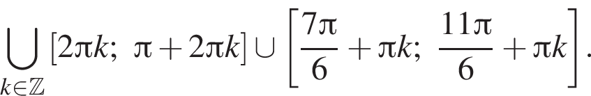 \bigcup\limits_k при­над­ле­жит Z левая квад­рат­ная скоб­ка 2 Пи k; Пи плюс 2 Пи k пра­вая квад­рат­ная скоб­ка \cup левая квад­рат­ная скоб­ка дробь: чис­ли­тель: 7 Пи , зна­ме­на­тель: 6 конец дроби плюс Пи k; дробь: чис­ли­тель: 11 Пи , зна­ме­на­тель: 6 конец дроби плюс Пи k пра­вая квад­рат­ная скоб­ка .