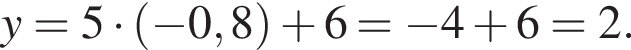 y=5 умно­жить на левая круг­лая скоб­ка минус 0,8 пра­вая круг­лая скоб­ка плюс 6= минус 4 плюс 6=2.