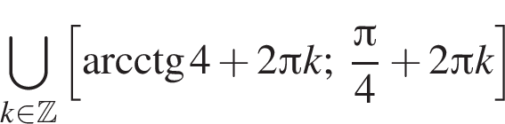 \bigcup\limits_k при­над­ле­жит Z левая квад­рат­ная скоб­ка \arcctg 4 плюс 2 Пи k; дробь: чис­ли­тель: Пи , зна­ме­на­тель: 4 конец дроби плюс 2 Пи k пра­вая квад­рат­ная скоб­ка 