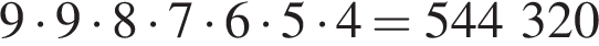 9 умно­жить на 9 умно­жить на 8 умно­жить на 7 умно­жить на 6 умно­жить на 5 умно­жить на 4 = 544 320