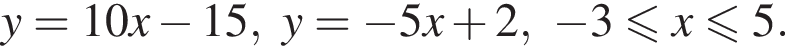 y=10x минус 15,y= минус 5x плюс 2, минус 3 мень­ше или равно x мень­ше или равно 5.