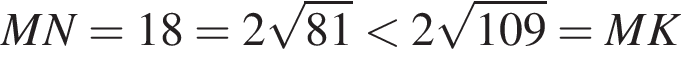 MN=18=2 ко­рень из: на­ча­ло ар­гу­мен­та: 81 конец ар­гу­мен­та мень­ше 2 ко­рень из: на­ча­ло ар­гу­мен­та: 109 конец ар­гу­мен­та =MK