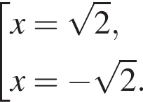  со­во­куп­ность вы­ра­же­ний x= ко­рень из 2 ,x= минус ко­рень из 2 . конец со­во­куп­но­сти . 