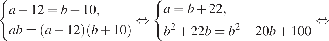  си­сте­ма вы­ра­же­ний a минус 12=b плюс 10,ab = левая круг­лая скоб­ка a минус 12 пра­вая круг­лая скоб­ка левая круг­лая скоб­ка b плюс 10 пра­вая круг­лая скоб­ка конец си­сте­мы . рав­но­силь­но си­сте­ма вы­ра­же­ний a=b плюс 22,b в квад­ра­те плюс 22b=b в квад­ра­те плюс 20b плюс 100 конец си­сте­мы . рав­но­силь­но 