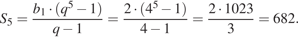 S_5 = дробь: чис­ли­тель: b_1 умно­жить на левая круг­лая скоб­ка q в сте­пе­ни 5 минус 1 пра­вая круг­лая скоб­ка , зна­ме­на­тель: q минус 1 конец дроби = дробь: чис­ли­тель: 2 умно­жить на левая круг­лая скоб­ка 4 в сте­пе­ни 5 минус 1 пра­вая круг­лая скоб­ка , зна­ме­на­тель: 4 минус 1 конец дроби = дробь: чис­ли­тель: 2 умно­жить на 1023, зна­ме­на­тель: 3 конец дроби = 682. 