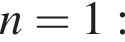 n=1: