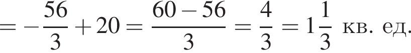= минус дробь: чис­ли­тель: 56, зна­ме­на­тель: 3 конец дроби плюс 20 = дробь: чис­ли­тель: 60 минус 56, зна­ме­на­тель: 3 конец дроби = дробь: чис­ли­тель: 4, зна­ме­на­тель: 3 конец дроби = целая часть: 1, дроб­ная часть: чис­ли­тель: 1, зна­ме­на­тель: 3 кв. ед. 