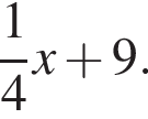  дробь: чис­ли­тель: 1, зна­ме­на­тель: 4 конец дроби x плюс 9.