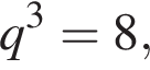  q в кубе = 8,