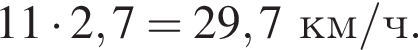 11 умно­жить на 2,7=29,7 км/ч.