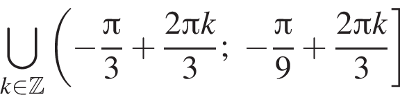 \bigcup\limits_k при­над­ле­жит Z левая круг­лая скоб­ка минус дробь: чис­ли­тель: Пи , зна­ме­на­тель: 3 конец дроби плюс дробь: чис­ли­тель: 2 Пи k, зна­ме­на­тель: 3 конец дроби ; минус дробь: чис­ли­тель: Пи , зна­ме­на­тель: 9 конец дроби плюс дробь: чис­ли­тель: 2 Пи k, зна­ме­на­тель: 3 конец дроби пра­вая квад­рат­ная скоб­ка 