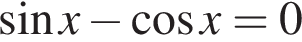  синус x минус ко­си­нус x=0